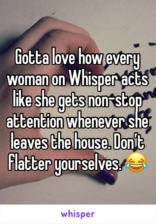Gotta love how every woman on Whisper acts like she gets non-stop attention whenever she leaves the house. Don’t flatter yourselves. 😂