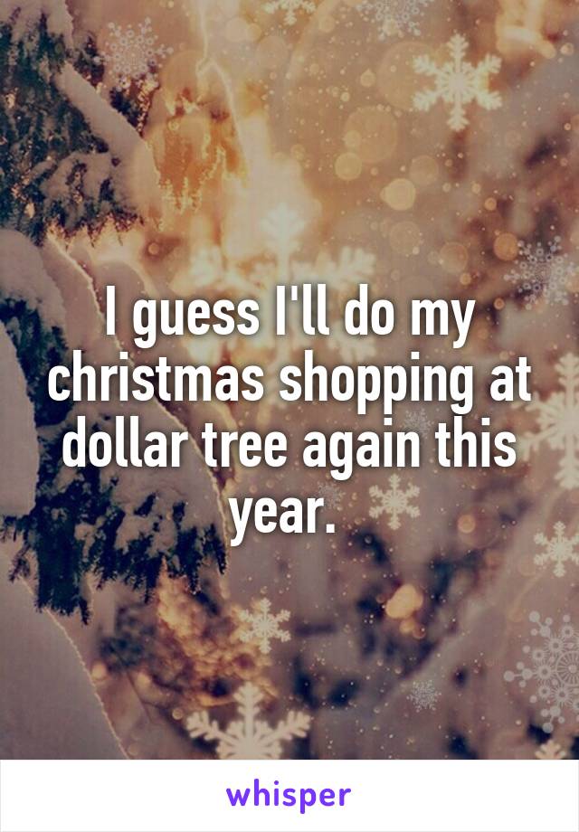 I guess I'll do my christmas shopping at dollar tree again this year. 