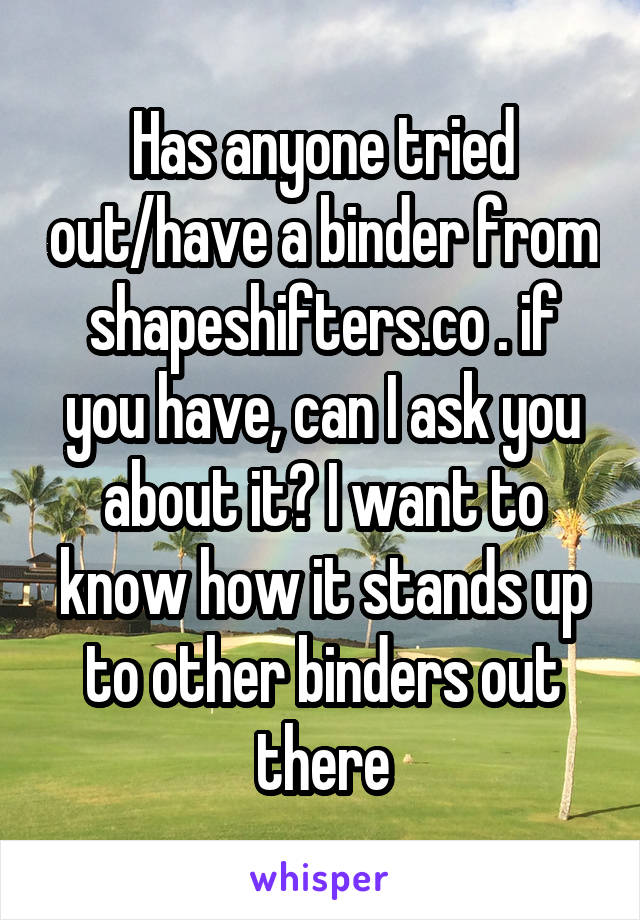 Has anyone tried out/have a binder from shapeshifters.co . if you have, can I ask you about it? I want to know how it stands up to other binders out there