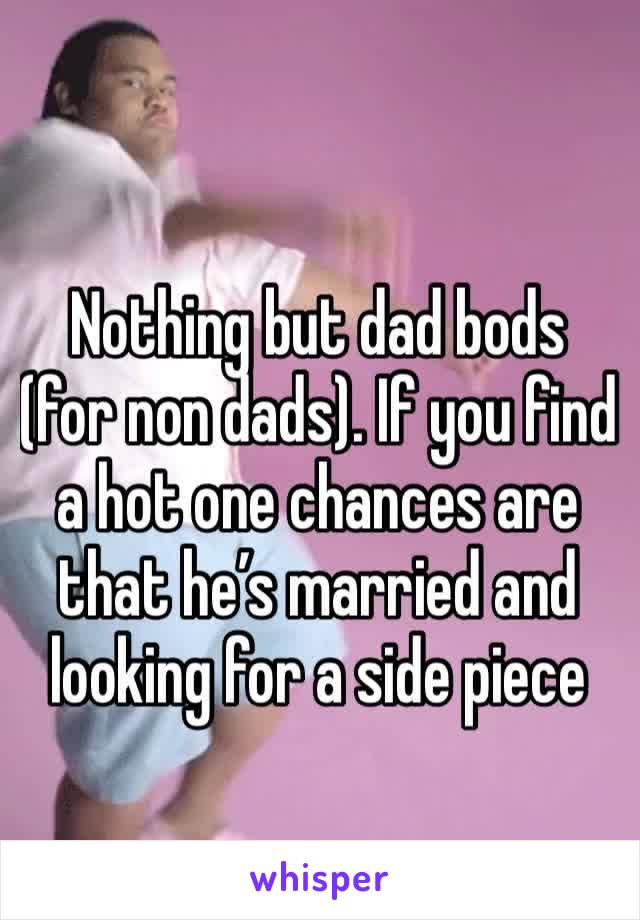 Nothing but dad bods (for non dads). If you find a hot one chances are that he’s married and looking for a side piece 