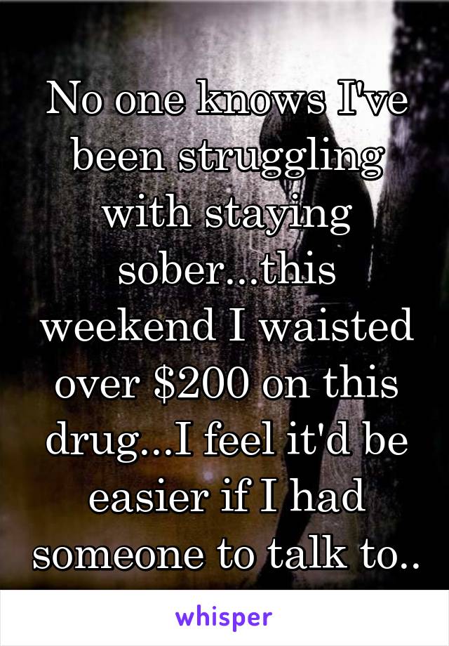 No one knows I've been struggling with staying sober...this weekend I waisted over $200 on this drug...I feel it'd be easier if I had someone to talk to..