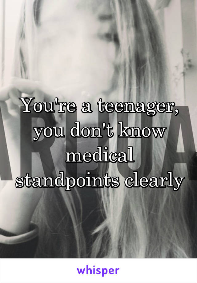 You're a teenager, you don't know medical standpoints clearly
