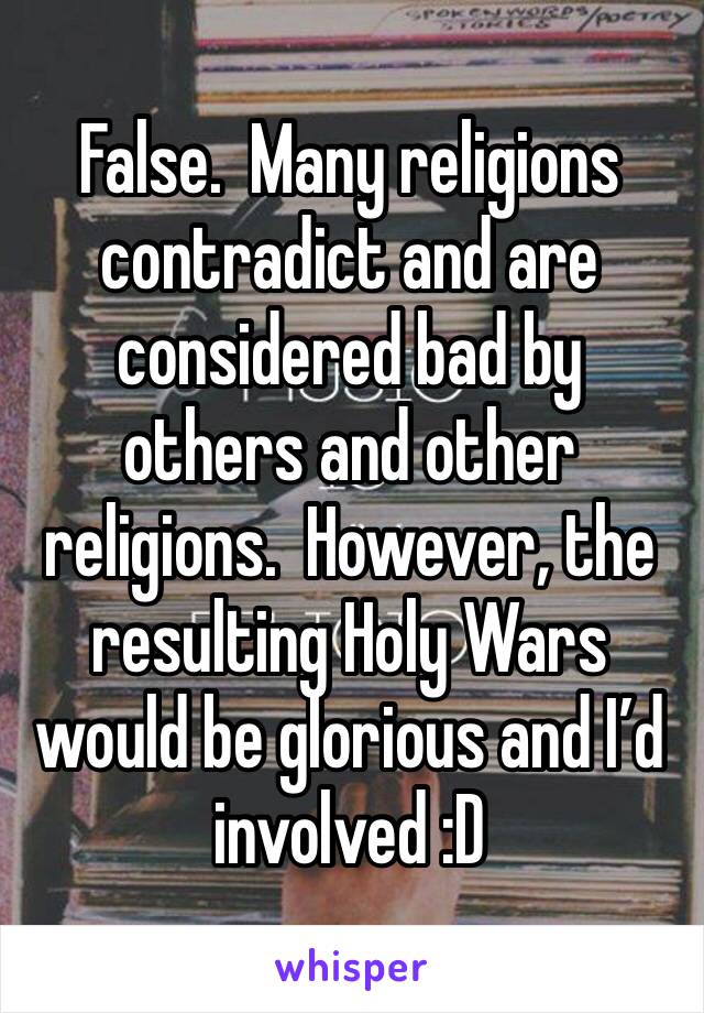 False.  Many religions contradict and are considered bad by others and other religions.  However, the resulting Holy Wars would be glorious and I’d involved :D