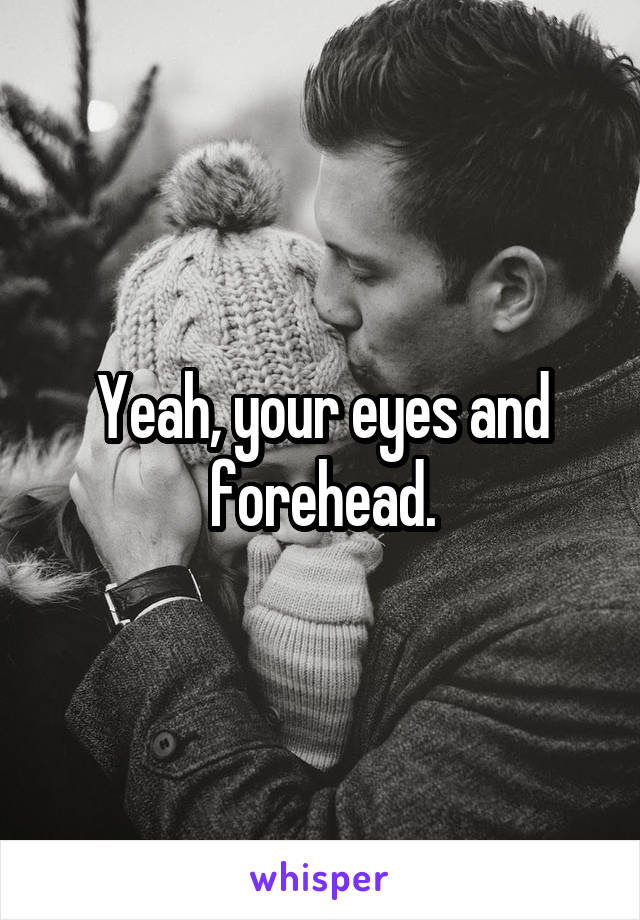 Yeah, your eyes and forehead.