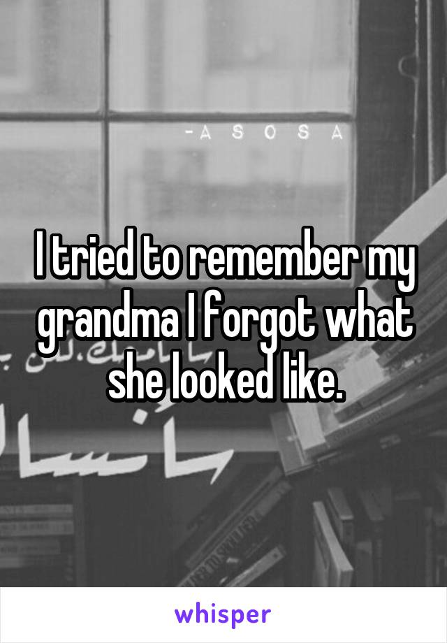 I tried to remember my grandma I forgot what she looked like.