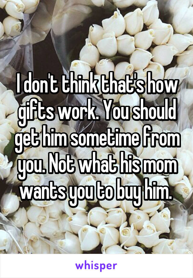 I don't think that's how gifts work. You should get him sometime from you. Not what his mom wants you to buy him. 