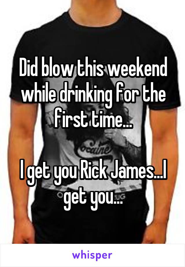 Did blow this weekend while drinking for the first time...

I get you Rick James...I get you...