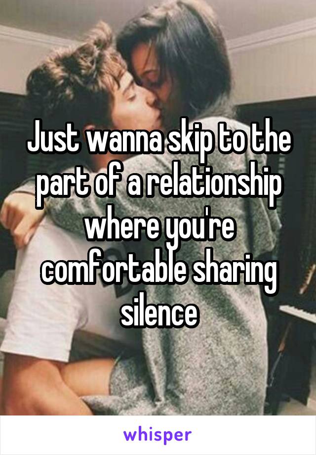 Just wanna skip to the part of a relationship where you're comfortable sharing silence