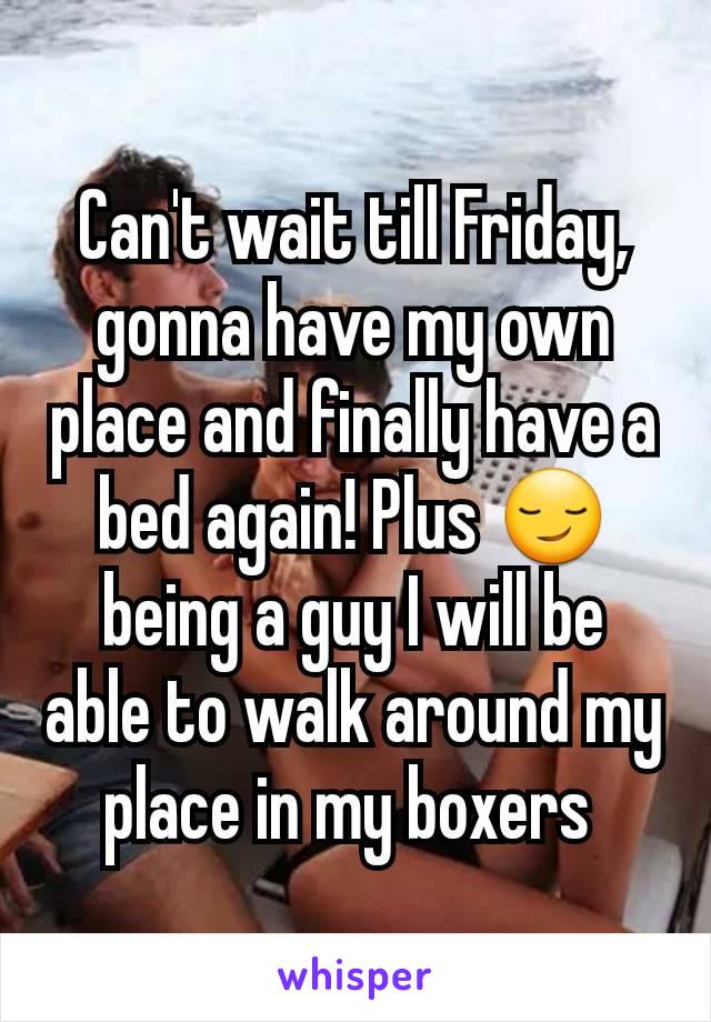 Can't wait till Friday, gonna have my own place and finally have a bed again! Plus 😏 being a guy I will be able to walk around my place in my boxers 