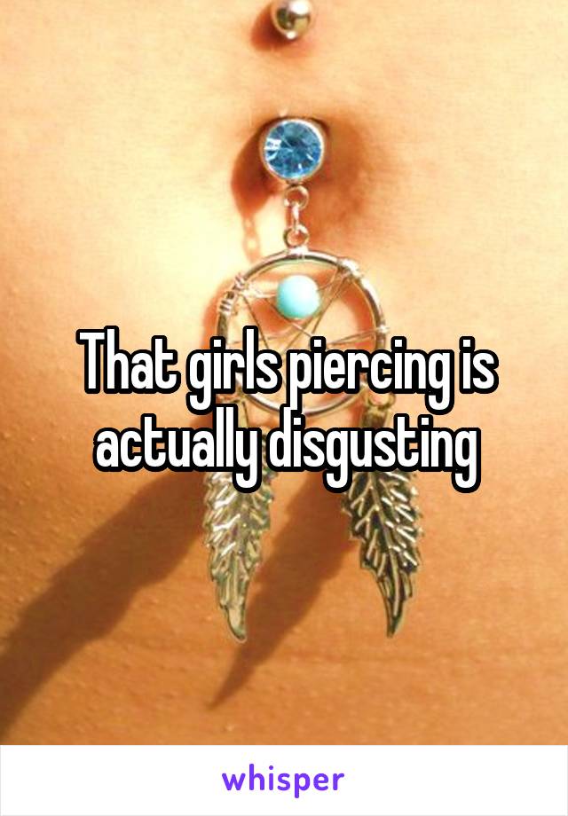 That girls piercing is actually disgusting