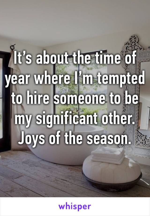 It’s about the time of year where I’m tempted to hire someone to be my significant other. Joys of the season. 
