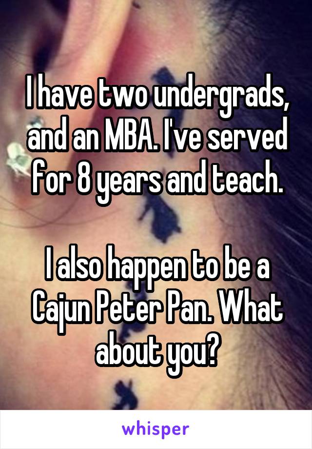 I have two undergrads, and an MBA. I've served for 8 years and teach.

I also happen to be a Cajun Peter Pan. What about you?