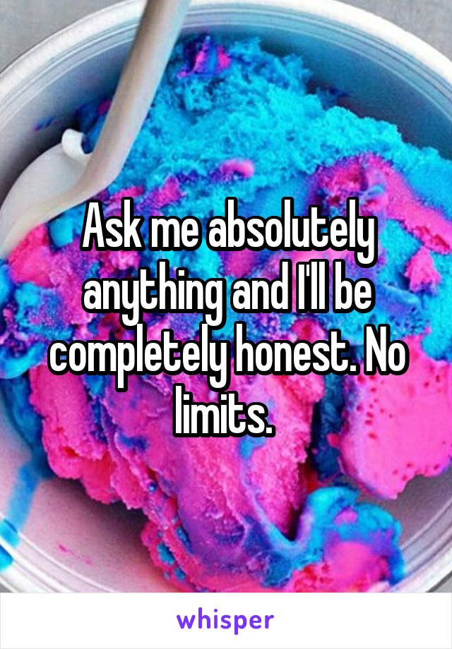 Ask me absolutely anything and I'll be completely honest. No limits. 