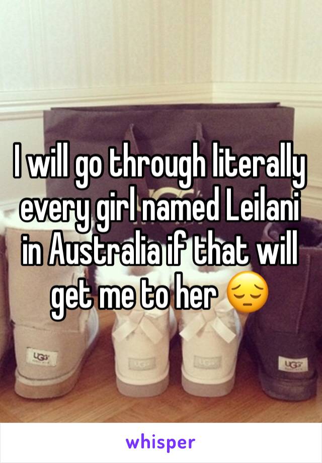 I will go through literally every girl named Leilani in Australia if that will get me to her 😔