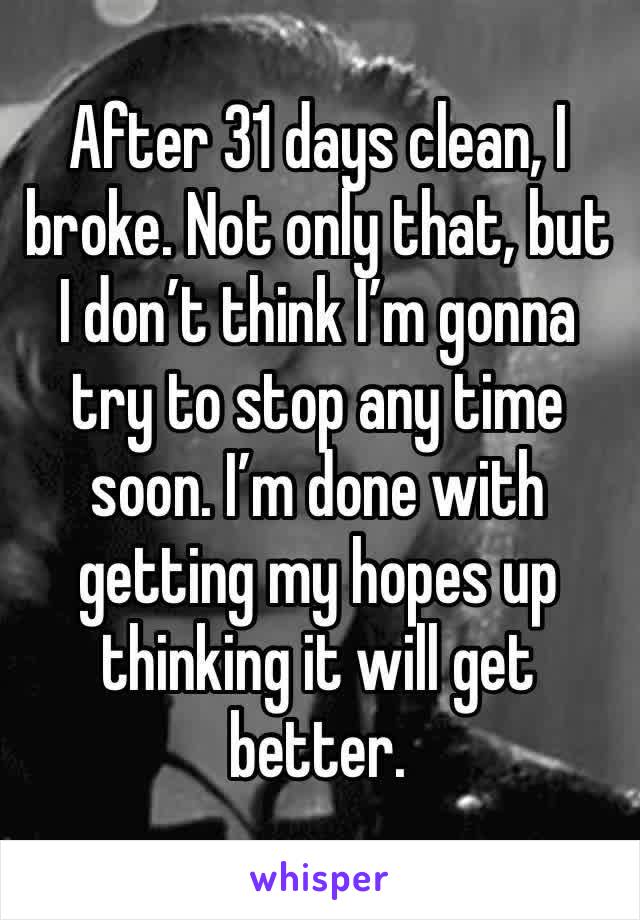 After 31 days clean, I broke. Not only that, but I don’t think I’m gonna try to stop any time soon. I’m done with getting my hopes up thinking it will get better. 