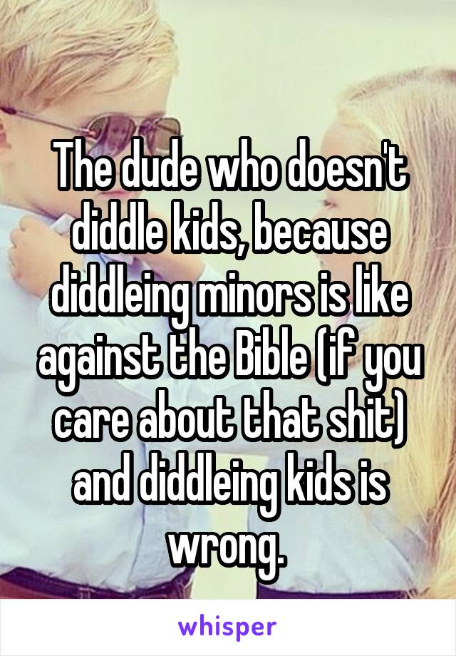 
The dude who doesn't diddle kids, because diddleing minors is like against the Bible (if you care about that shit) and diddleing kids is wrong. 