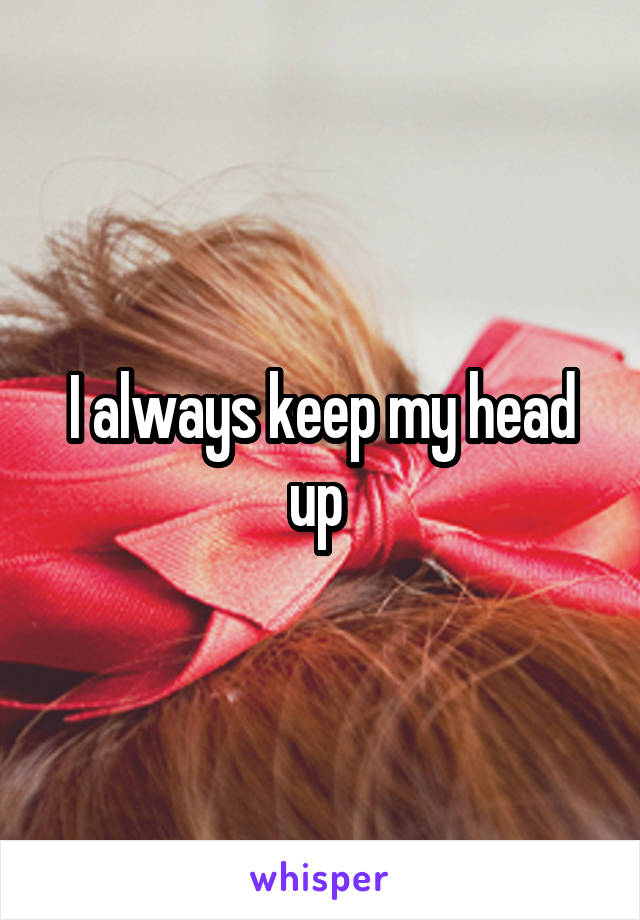 I always keep my head up 