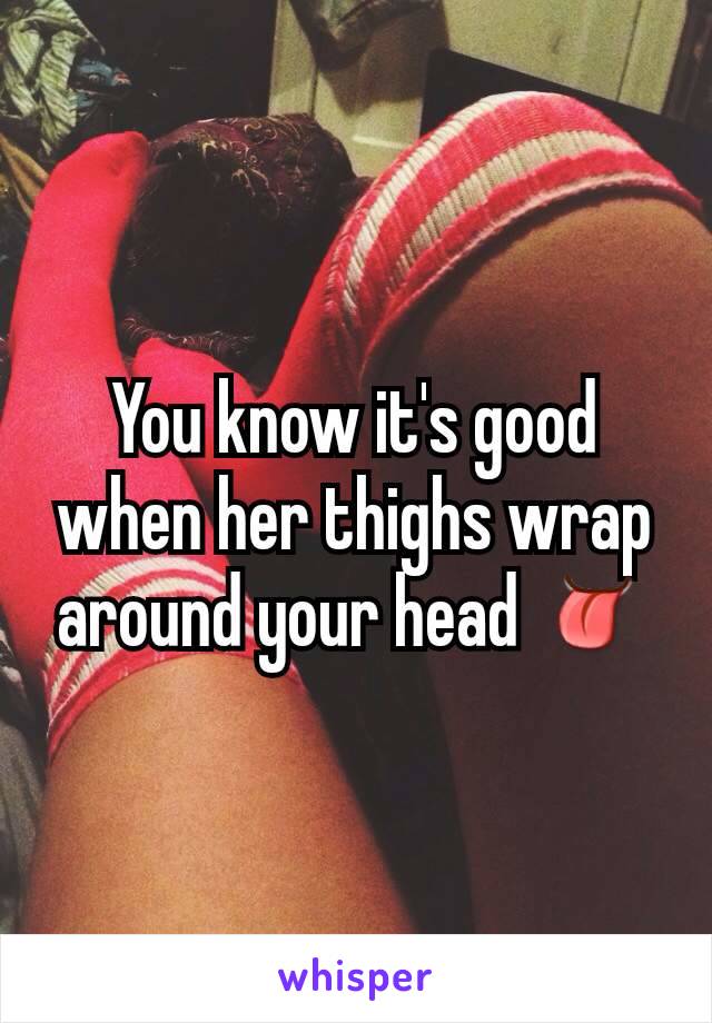 You know it's good when her thighs wrap around your head 👅