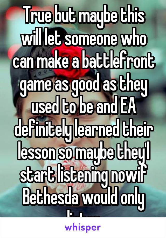 True but maybe this will let someone who can make a battlefront game as good as they used to be and EA definitely learned their lesson so maybe they'l start listening nowif Bethesda would only listen