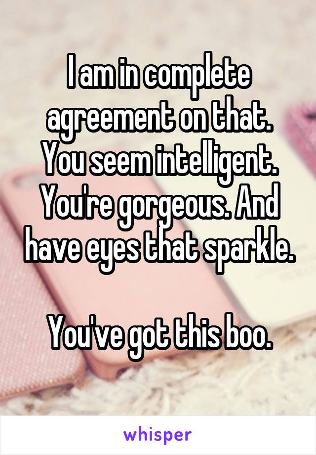 I am in complete agreement on that.
You seem intelligent. You're gorgeous. And have eyes that sparkle.

You've got this boo.

