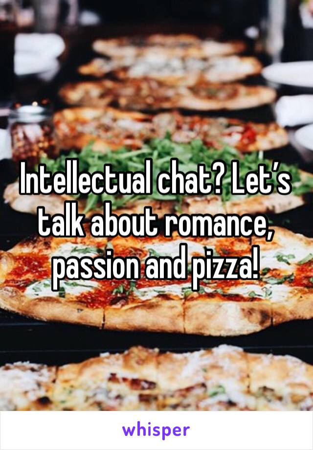 Intellectual chat? Let’s talk about romance, passion and pizza! 