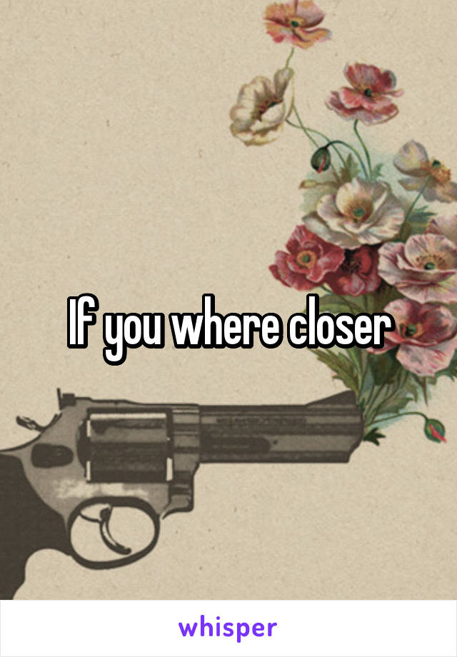 If you where closer