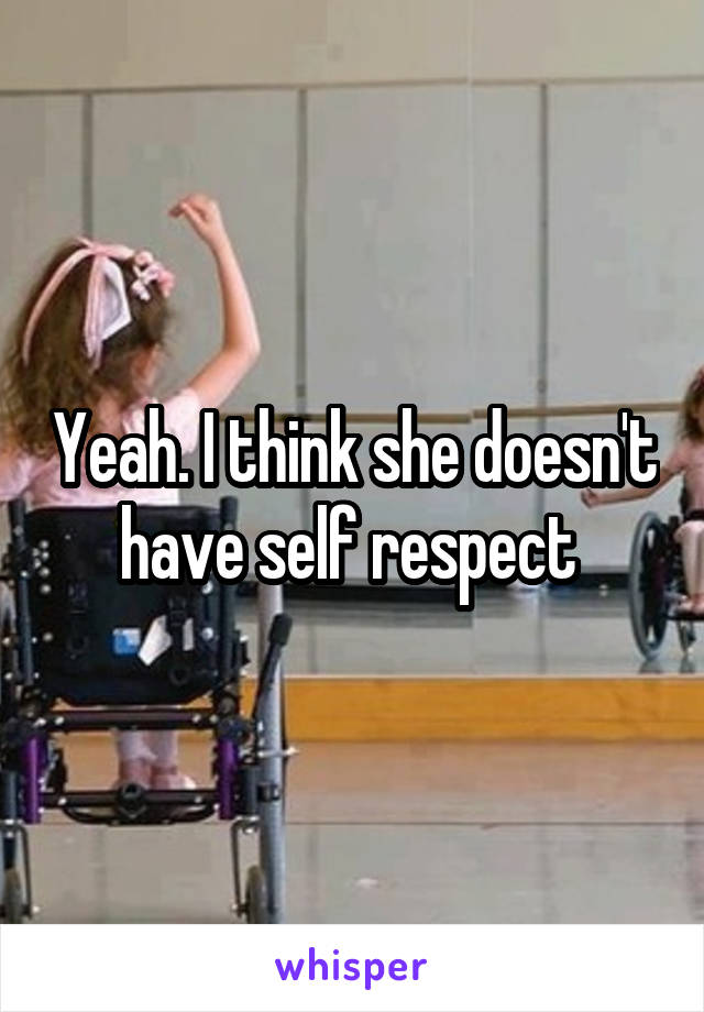 Yeah. I think she doesn't have self respect 