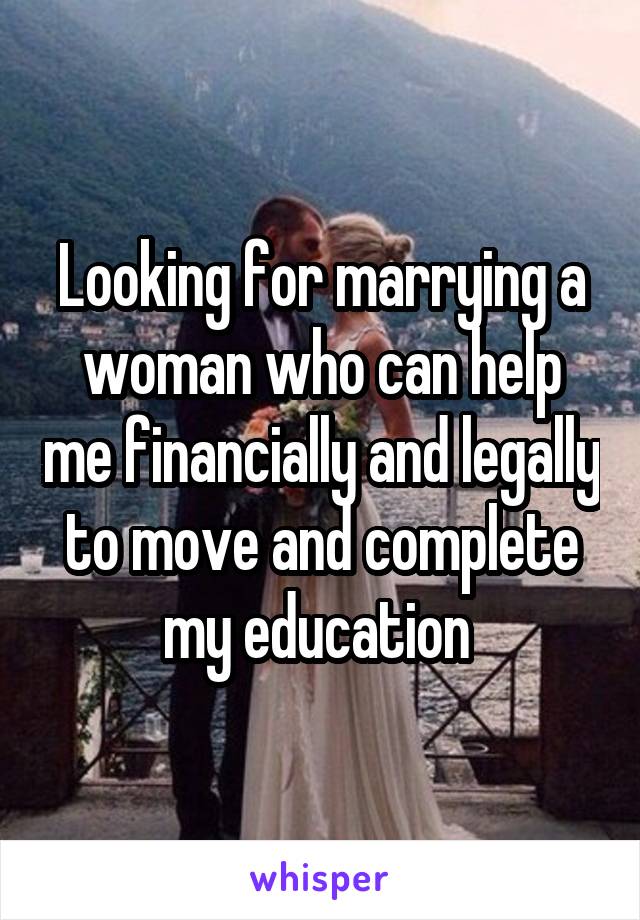 Looking for marrying a woman who can help me financially and legally to move and complete my education 