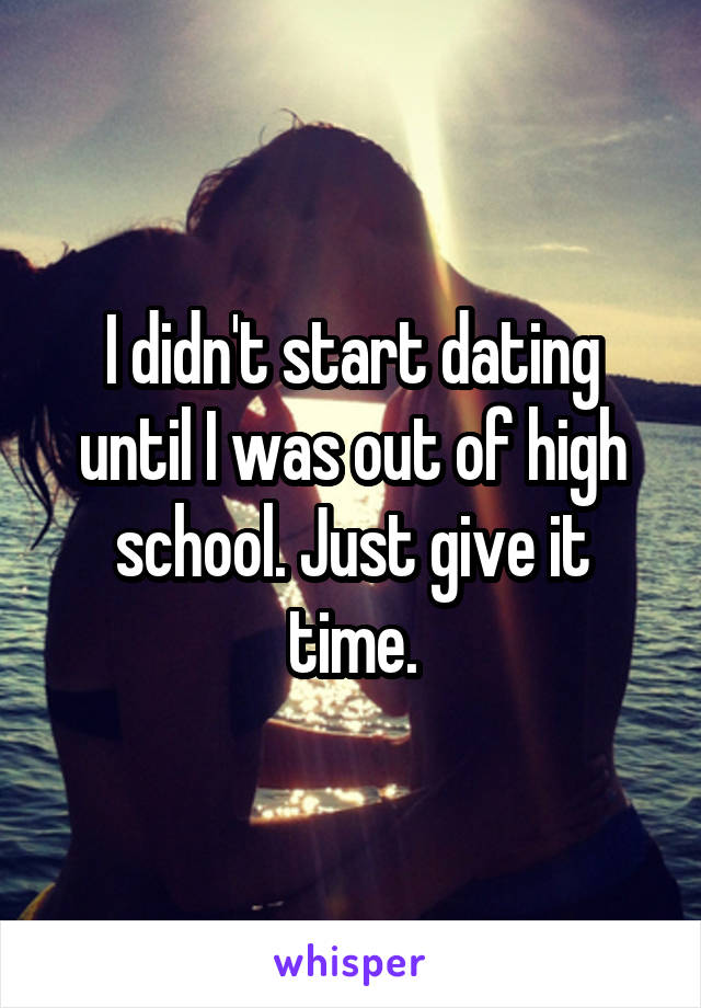 I didn't start dating until I was out of high school. Just give it time.