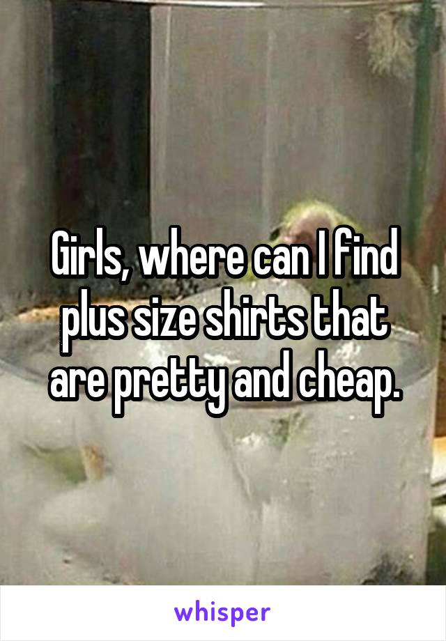 Girls, where can I find plus size shirts that are pretty and cheap.