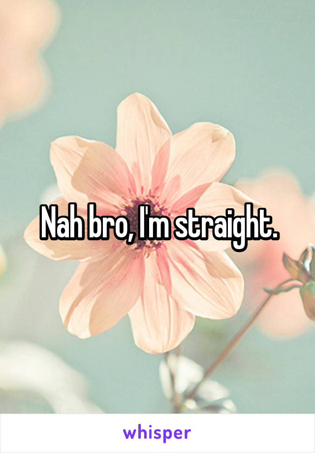 Nah bro, I'm straight.