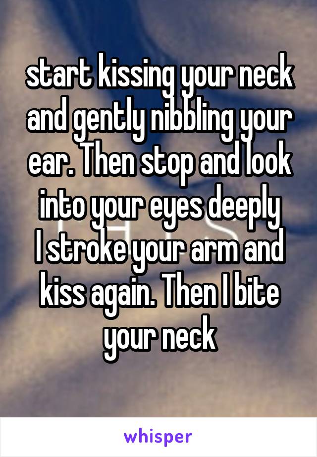 start kissing your neck and gently nibbling your ear. Then stop and look into your eyes deeply
I stroke your arm and kiss again. Then I bite your neck
