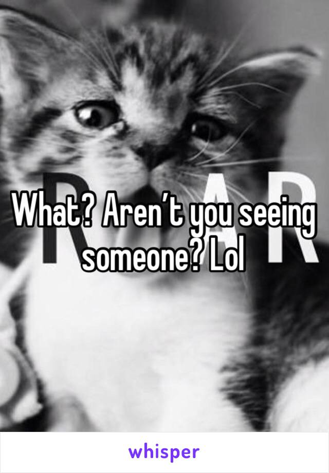 What? Aren’t you seeing someone? Lol