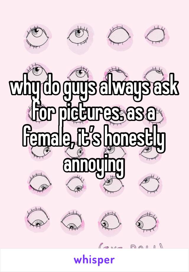 why do guys always ask for pictures. as a female, it’s honestly annoying 