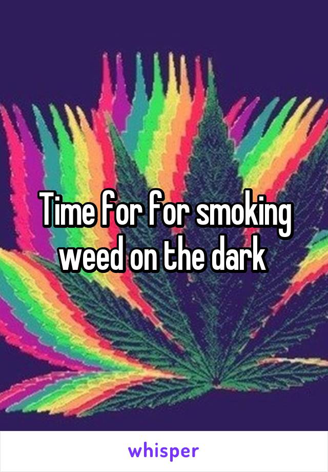 Time for for smoking weed on the dark 
