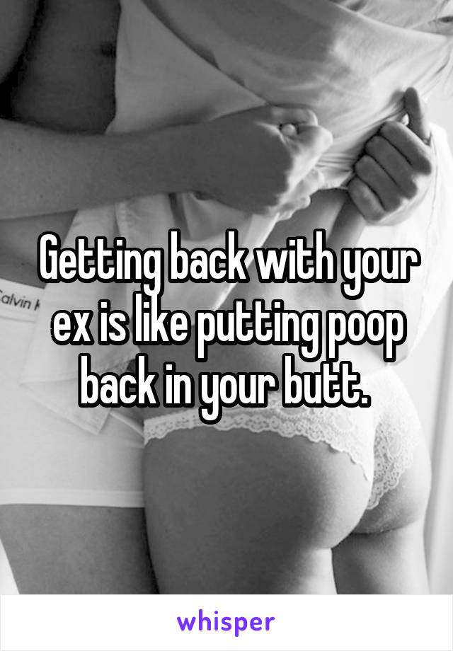 Getting back with your ex is like putting poop back in your butt. 