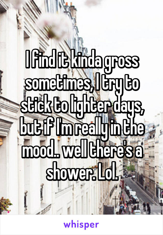 I find it kinda gross sometimes, I try to stick to lighter days, but if I'm really in the mood.. well there's a shower. Lol.
