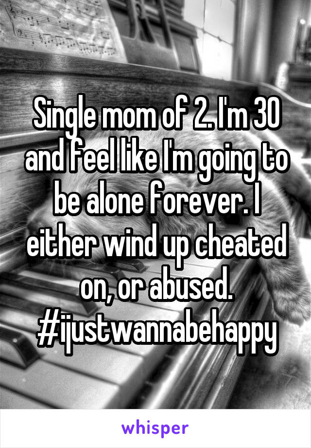 Single mom of 2. I'm 30 and feel like I'm going to be alone forever. I either wind up cheated on, or abused. #ijustwannabehappy