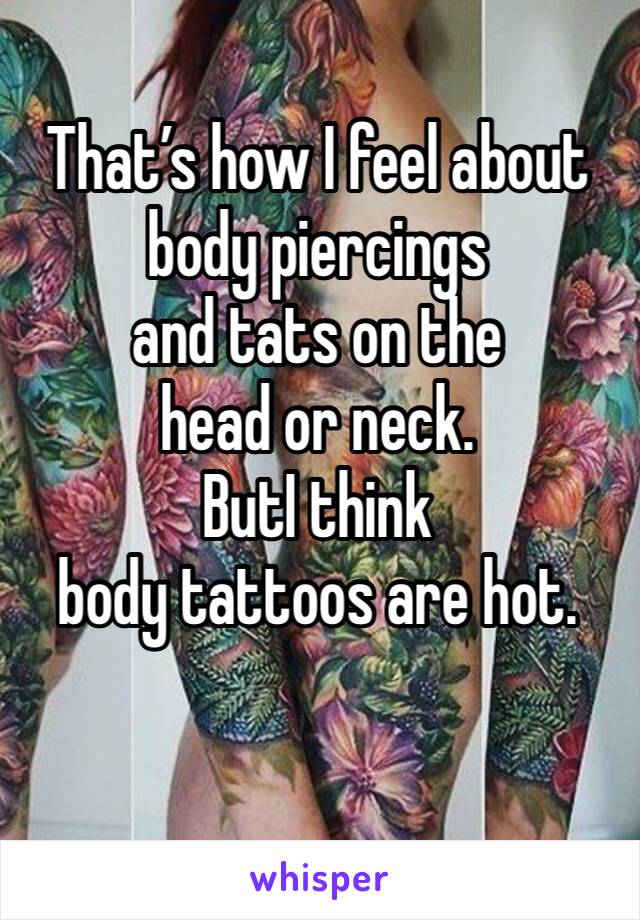 That’s how I feel about body piercings 
and tats on the 
head or neck.
ButI think 
body tattoos are hot.
 