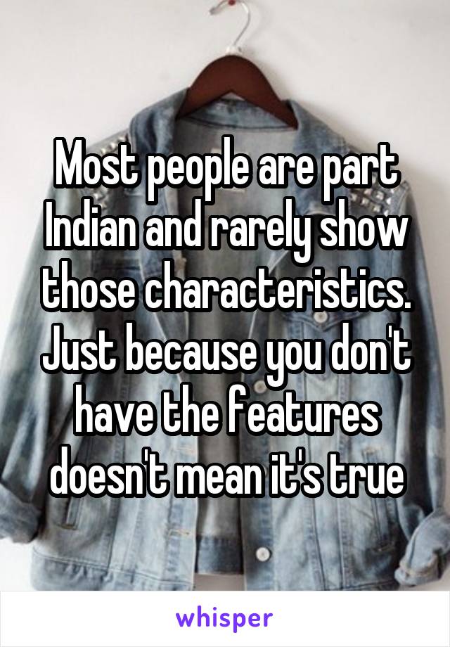 Most people are part Indian and rarely show those characteristics. Just because you don't have the features doesn't mean it's true