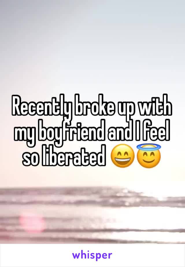 Recently broke up with my boyfriend and I feel so liberated 😄😇