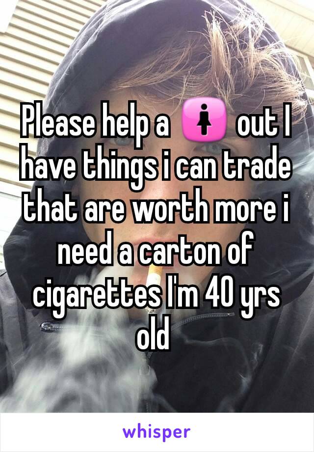 Please help a 🚺 out I have things i can trade that are worth more i need a carton of cigarettes I'm 40 yrs old 