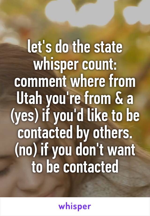let's do the state whisper count:
comment where from Utah you're from & a (yes) if you'd like to be contacted by others.
(no) if you don't want to be contacted