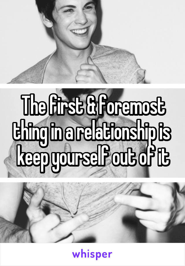The first & foremost thing in a relationship is  keep yourself out of it