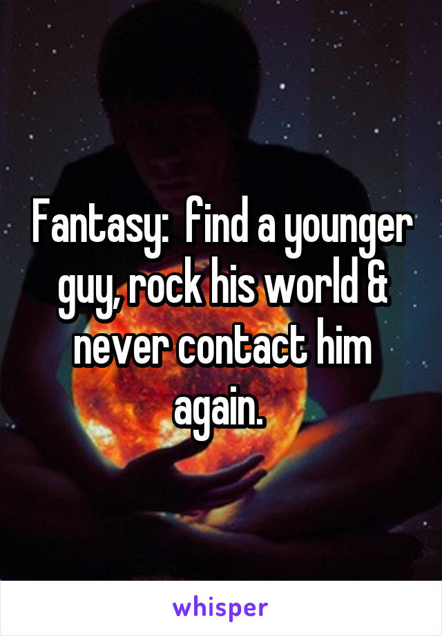 Fantasy:  find a younger guy, rock his world & never contact him again. 