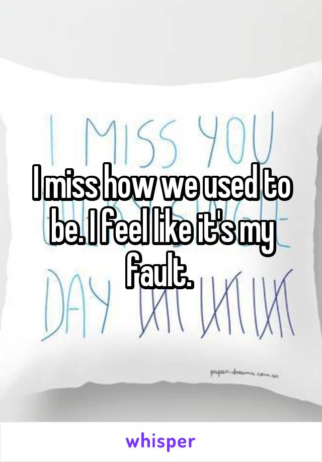 I miss how we used to be. I feel like it's my fault. 
