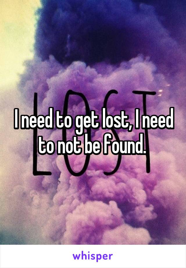 I need to get lost, I need to not be found. 