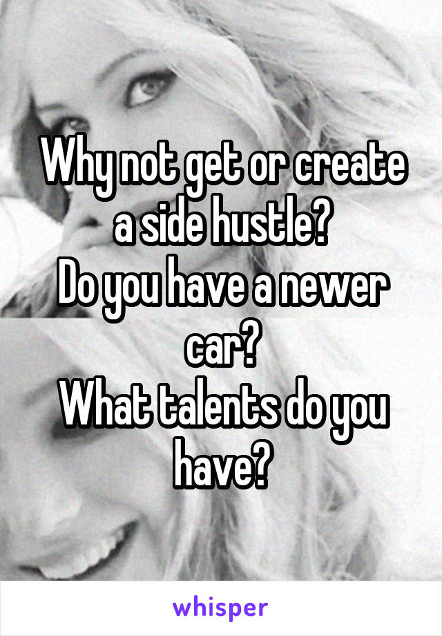 Why not get or create a side hustle?
Do you have a newer car?
What talents do you have?
