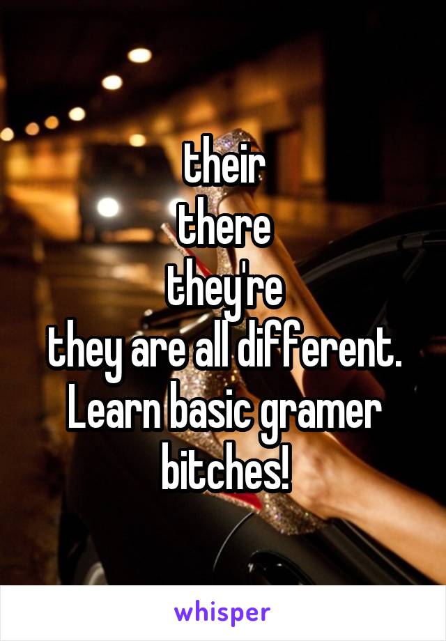 their
there
they're
they are all different. Learn basic gramer bitches!