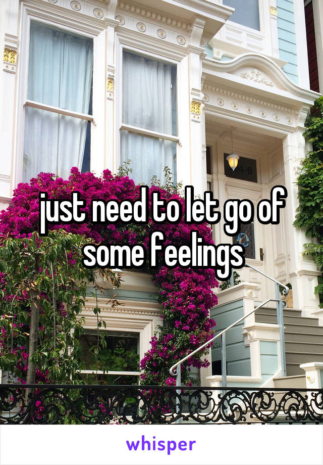 just need to let go of some feelings